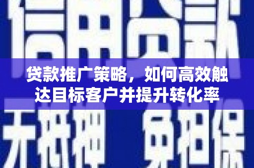 武汉贷款推广策略，如何高效触达目标客户并提升转化率