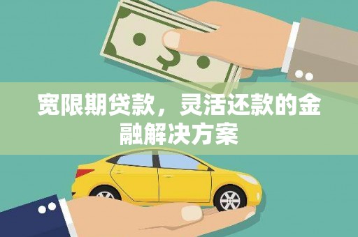 武汉宽限期贷款，灵活还款的金融解决方案