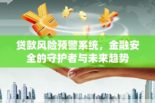 武汉贷款风险预警系统，金融安全的守护者与未来趋势