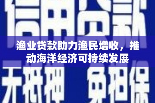 武汉渔业贷款助力渔民增收，推动海洋经济可持续发展