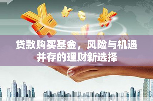 武汉贷款购买基金，风险与机遇并存的理财新选择