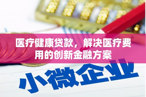 武汉医疗健康贷款，解决医疗费用的创新金融方案