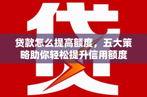武汉贷款怎么提高额度，五大策略助你轻松提升信用额度