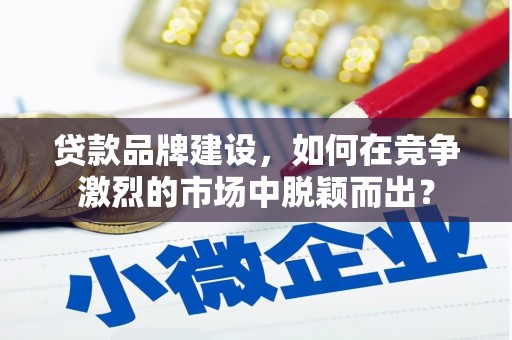 武汉贷款品牌建设，如何在竞争激烈的市场中脱颖而出？