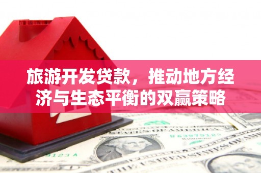 武汉旅游开发贷款，推动地方经济与生态平衡的双赢策略