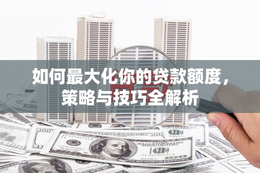 武汉如何最大化你的贷款额度，策略与技巧全解析