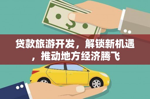武汉贷款旅游开发，解锁新机遇，推动地方经济腾飞