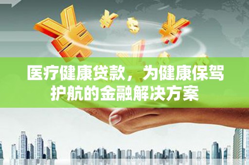武汉医疗健康贷款，为健康保驾护航的金融解决方案