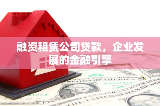 武汉融资租赁公司贷款，企业发展的金融引擎