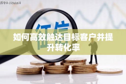 武汉如何高效触达目标客户并提升转化率
